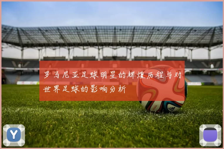 罗马尼亚足球明星的辉煌历程与对世界足球的影响分析