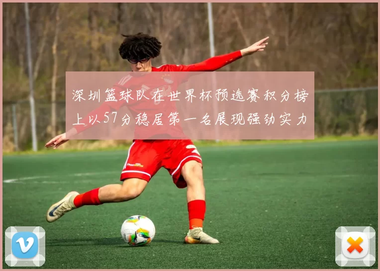 深圳篮球队在世界杯预选赛积分榜上以57分稳居第一名展现强劲实力