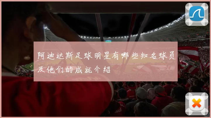 阿迪达斯足球明星有哪些知名球员及他们的成就介绍