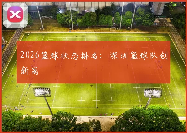 2026篮球状态排名：深圳篮球队创新高
