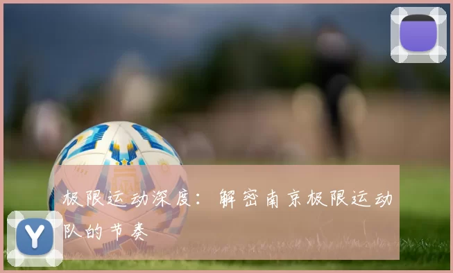 极限运动深度：解密南京极限运动队的节奏
