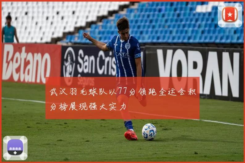 武汉羽毛球队以77分领跑全运会积分榜展现强大实力