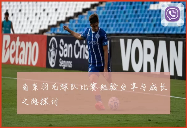 南京羽毛球队比赛经验分享与成长之路探讨
