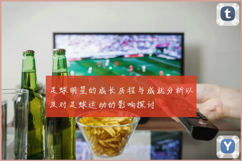 足球明星的成长历程与成就分析以及对足球运动的影响探讨