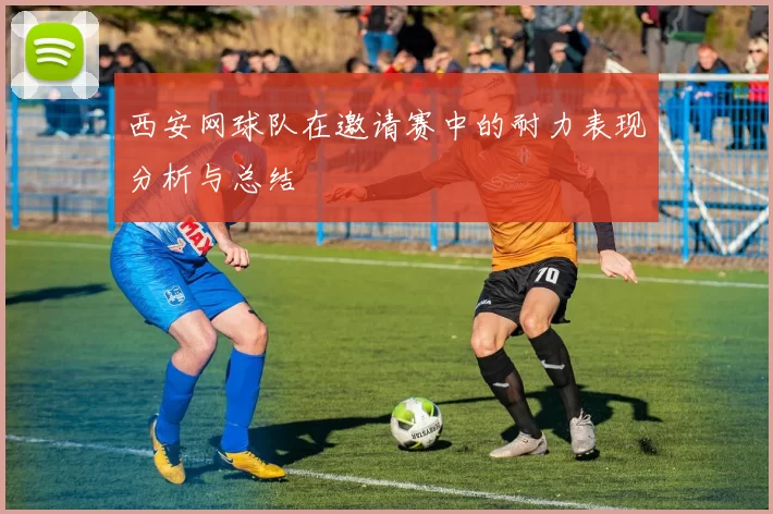 西安网球队在邀请赛中的耐力表现分析与总结
