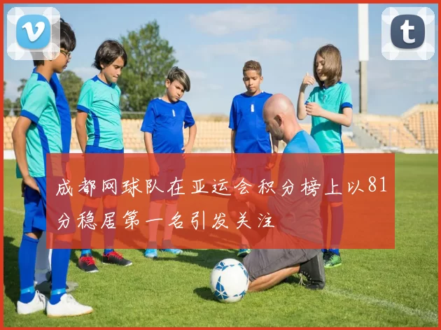 成都网球队在亚运会积分榜上以81分稳居第一名引发关注