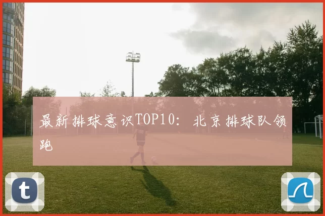 最新排球意识TOP10：北京排球队领跑