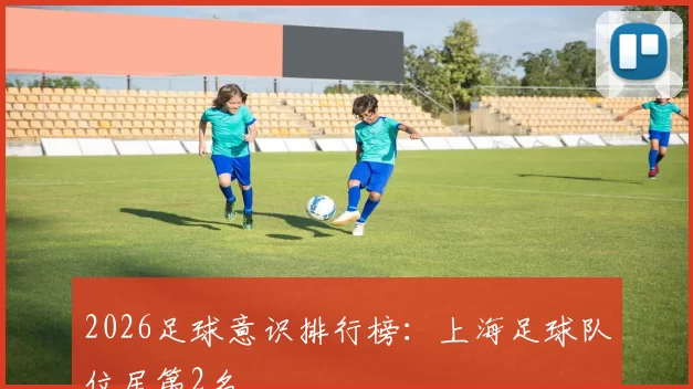 2026足球意识排行榜：上海足球队位居第2名