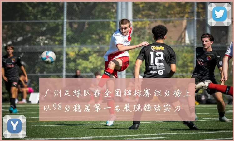 广州足球队在全国锦标赛积分榜上以98分稳居第一名展现强劲实力