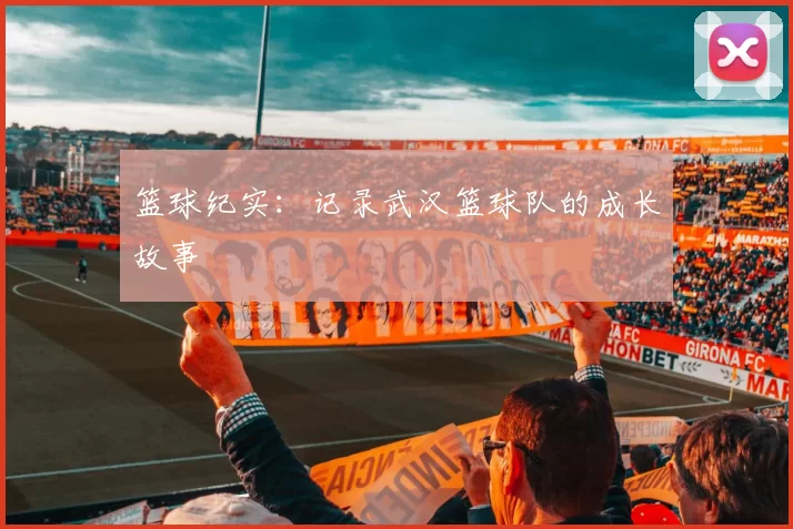 篮球纪实：记录武汉篮球队的成长故事