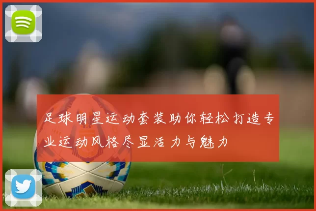 足球明星运动套装助你轻松打造专业运动风格尽显活力与魅力